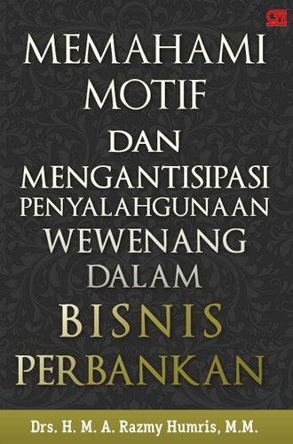 Cover Memahami Motif Dan Mengantisipasi Penyalahgunaan Wewenang Dalam Bisnis Perbankan / Drs. H. M. A. Razmy Humris, M.M.